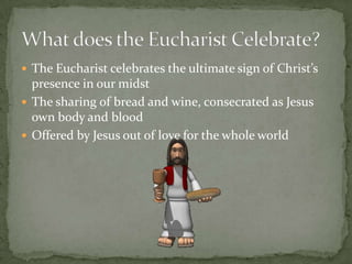  The Eucharist celebrates the ultimate sign of Christ’s
  presence in our midst
 The sharing of bread and wine, consecrated as Jesus
  own body and blood
 Offered by Jesus out of love for the whole world
 