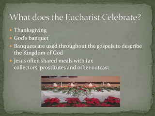  Thanksgiving
 God’s banquet
 Banquets are used throughout the gospels to describe
  the Kingdom of God
 Jesus often shared meals with tax
  collectors, prostitutes and other outcast
 
