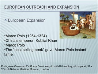    European Expansion


   •Marco Polo (1254-1324)
   •China’s emperor, Kubliai Khan
   •Marco Polo
   •The “best selling book” gave Marco Polo instant
   fame.

Portuguese Carracks off a Rocky Coast, early to mid-16th century, oil on panel, 31 x
57 in. © National Maritime Museum, London.
 