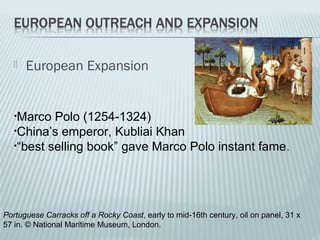  European Expansion
Portuguese Carracks off a Rocky Coast, early to mid-16th century, oil on panel, 31 x
57 in. © National Maritime Museum, London.
•Marco Polo (1254-1324)
•China’s emperor, Kubliai Khan
•“best selling book” gave Marco Polo instant fame.
 
