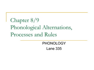 Chapter 8/9
Phonological Alternations,
Processes and Rules
PHONOLOGY
Lane 335
 