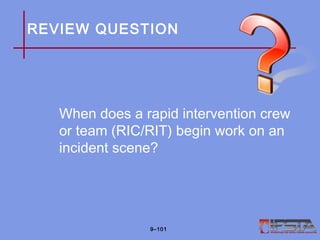 REVIEW QUESTION
When does a rapid intervention crew
or team (RIC/RIT) begin work on an
incident scene?
9–101
 