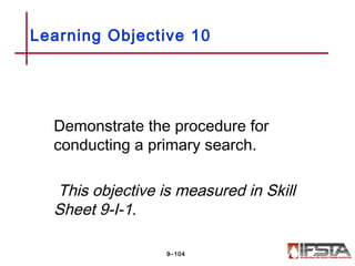 Demonstrate the procedure for
conducting a primary search.
This objective is measured in Skill
Sheet 9-I-1.
Learning Objective 10
9–104
 