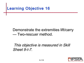 Demonstrate the extremities lift/carry
— Two-rescuer method.
This objective is measured in Skill
Sheet 9-I-7.
Learning Objective 16
9–110
 