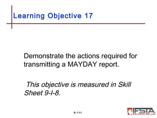 Demonstrate the actions required for
transmitting a MAYDAY report.
This objective is measured in Skill
Sheet 9-I-8.
Learning Objective 17
9–111
 