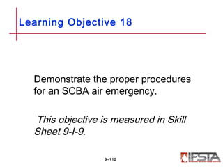 Demonstrate the proper procedures
for an SCBA air emergency.
This objective is measured in Skill
Sheet 9-I-9.
Learning Objective 18
9–112
 
