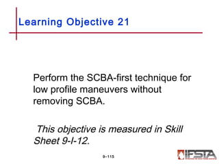 Perform the SCBA-first technique for
low profile maneuvers without
removing SCBA.
This objective is measured in Skill
Sheet 9-I-12.
Learning Objective 21
9–115
 