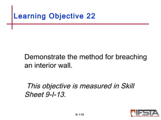 Demonstrate the method for breaching
an interior wall.
This objective is measured in Skill
Sheet 9-I-13.
Learning Objective 22
9–116
 