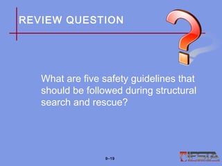 REVIEW QUESTION
What are five safety guidelines that
should be followed during structural
search and rescue?
9–19
 