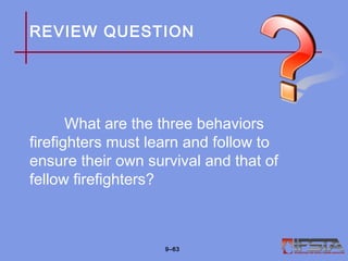 REVIEW QUESTION
What are the three behaviors
firefighters must learn and follow to
ensure their own survival and that of
fellow firefighters?
9–63
 