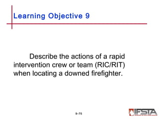 Describe the actions of a rapid
intervention crew or team (RIC/RIT)
when locating a downed firefighter.
Learning Objective 9
9–75
 