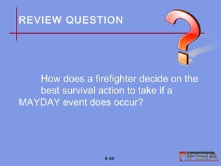 REVIEW QUESTION
How does a firefighter decide on the
best survival action to take if a
MAYDAY event does occur?
9–89
 