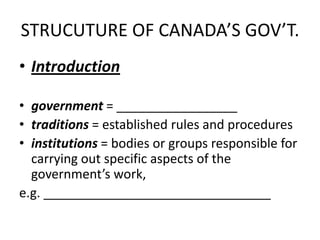 STRUCUTURE OF CANADA’S GOV’T. Introduction   government = _________________ traditions = established rules and procedures  institutions= bodies or groups responsible for carrying out specific aspects of the government’s work,  e.g. ________________________________ 