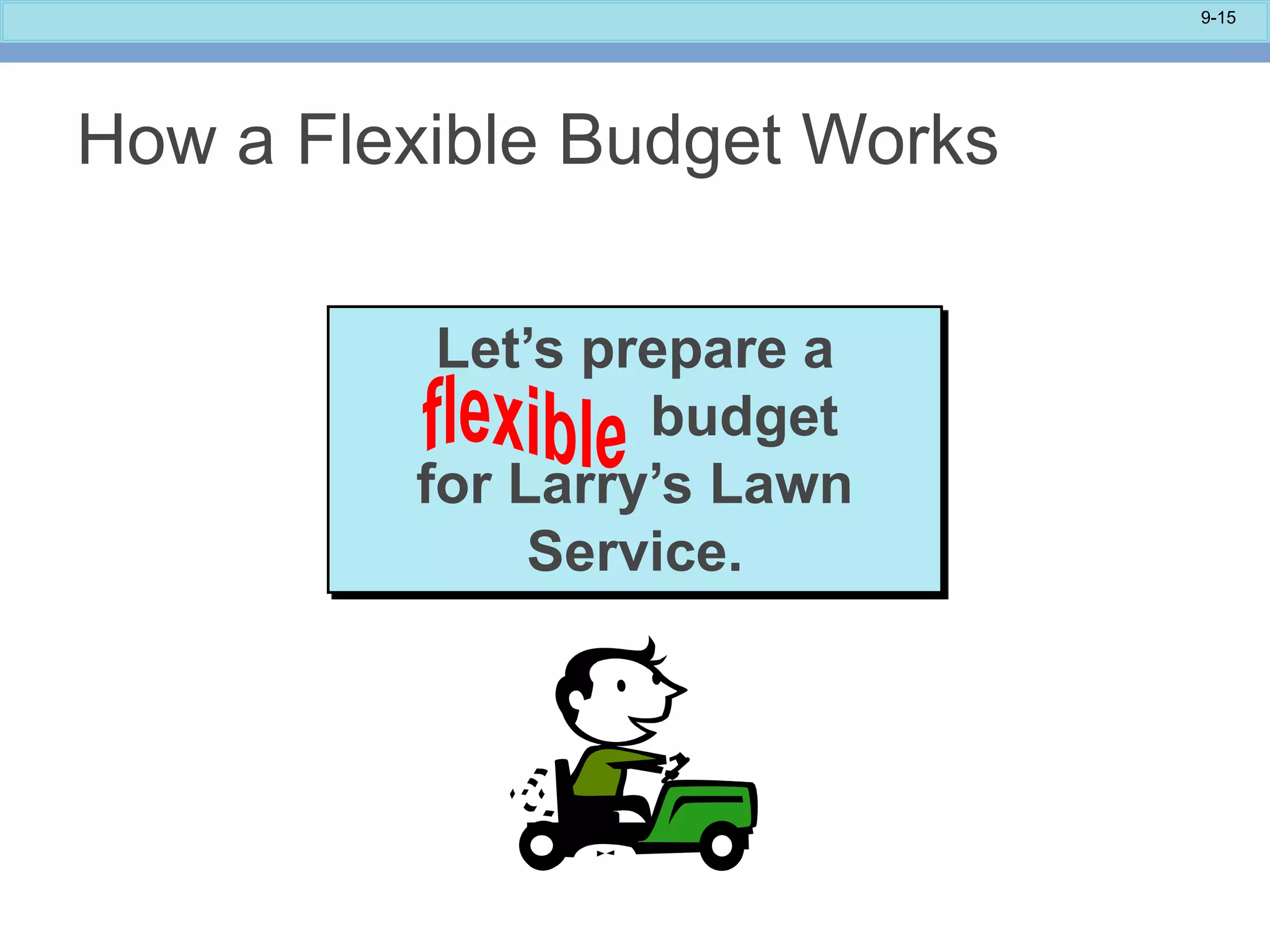 9-15
Let’s prepare a
budget
for Larry’s Lawn
Service.
How a Flexible Budget Works
 