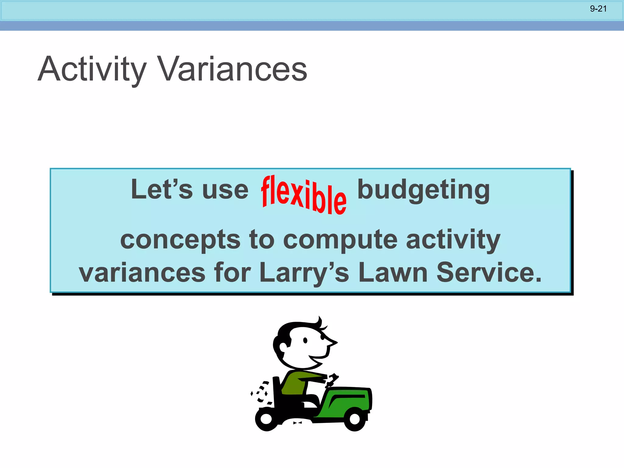 9-21
Let’s use budgeting
concepts to compute activity
variances for Larry’s Lawn Service.
Activity Variances
 