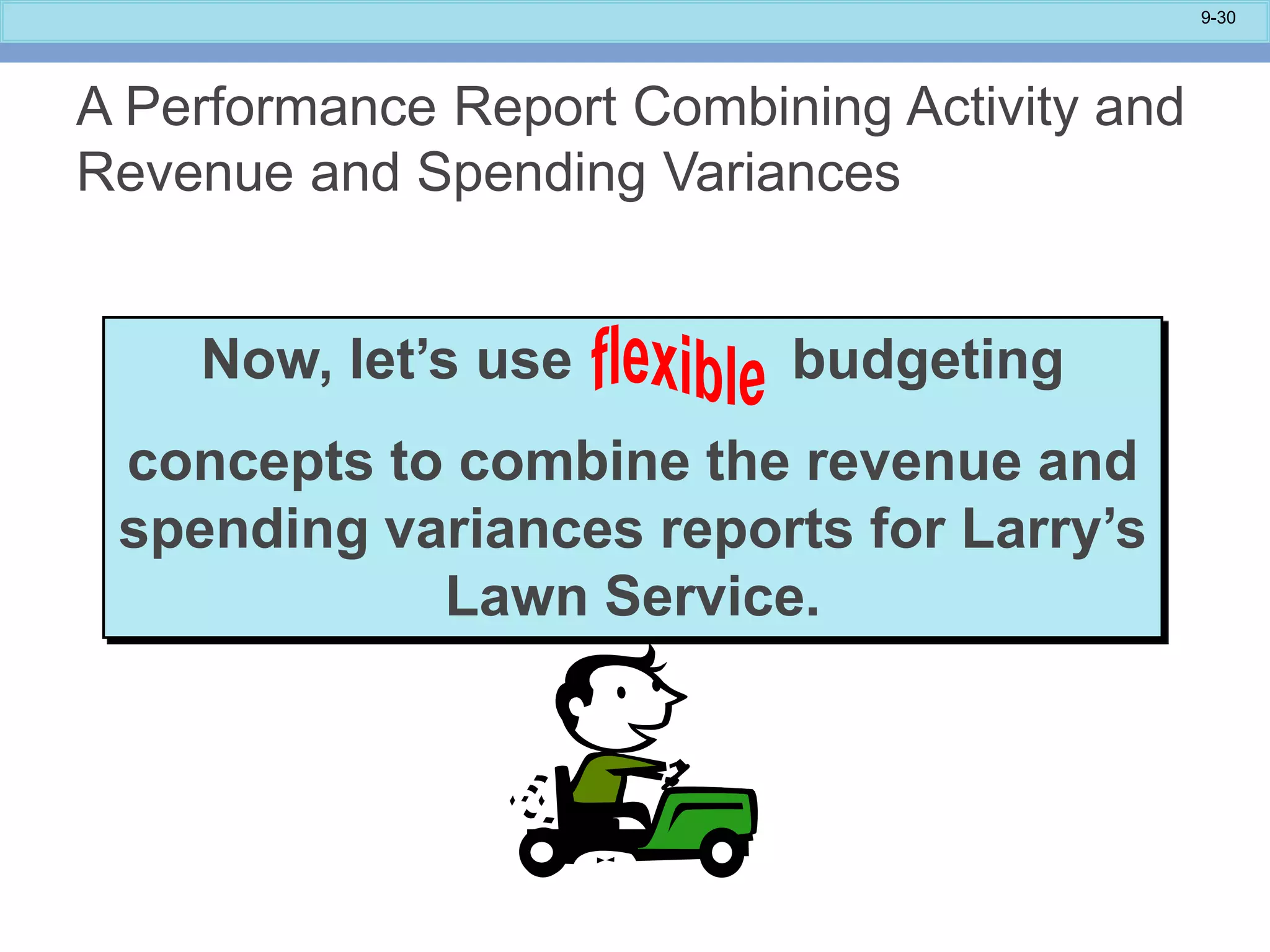 9-30
Now, let’s use budgeting
concepts to combine the revenue and
spending variances reports for Larry’s
Lawn Service.
A Performance Report Combining Activity and
Revenue and Spending Variances
 