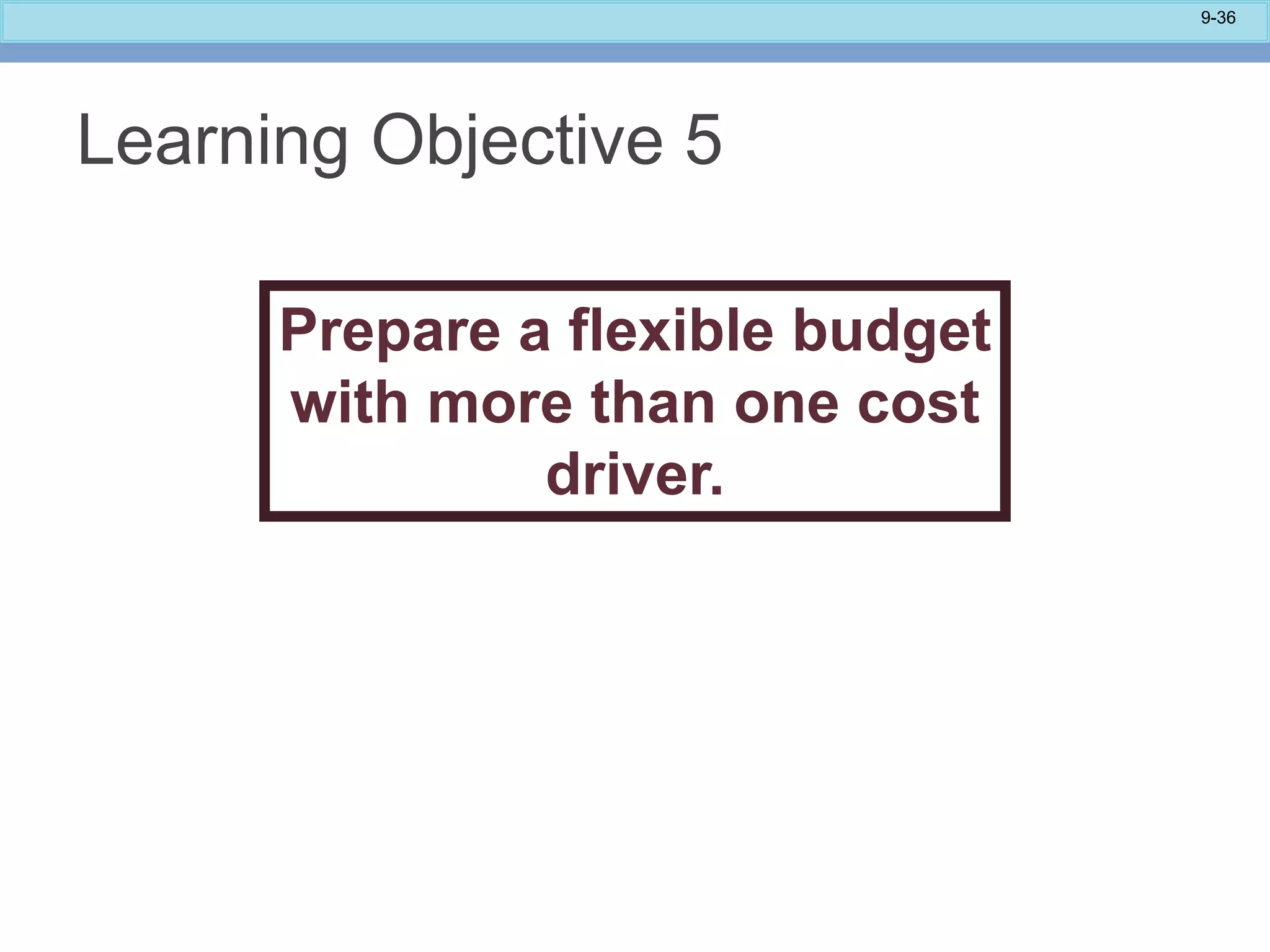 9-36
Learning Objective 5
Prepare a flexible budget
with more than one cost
driver.
 
