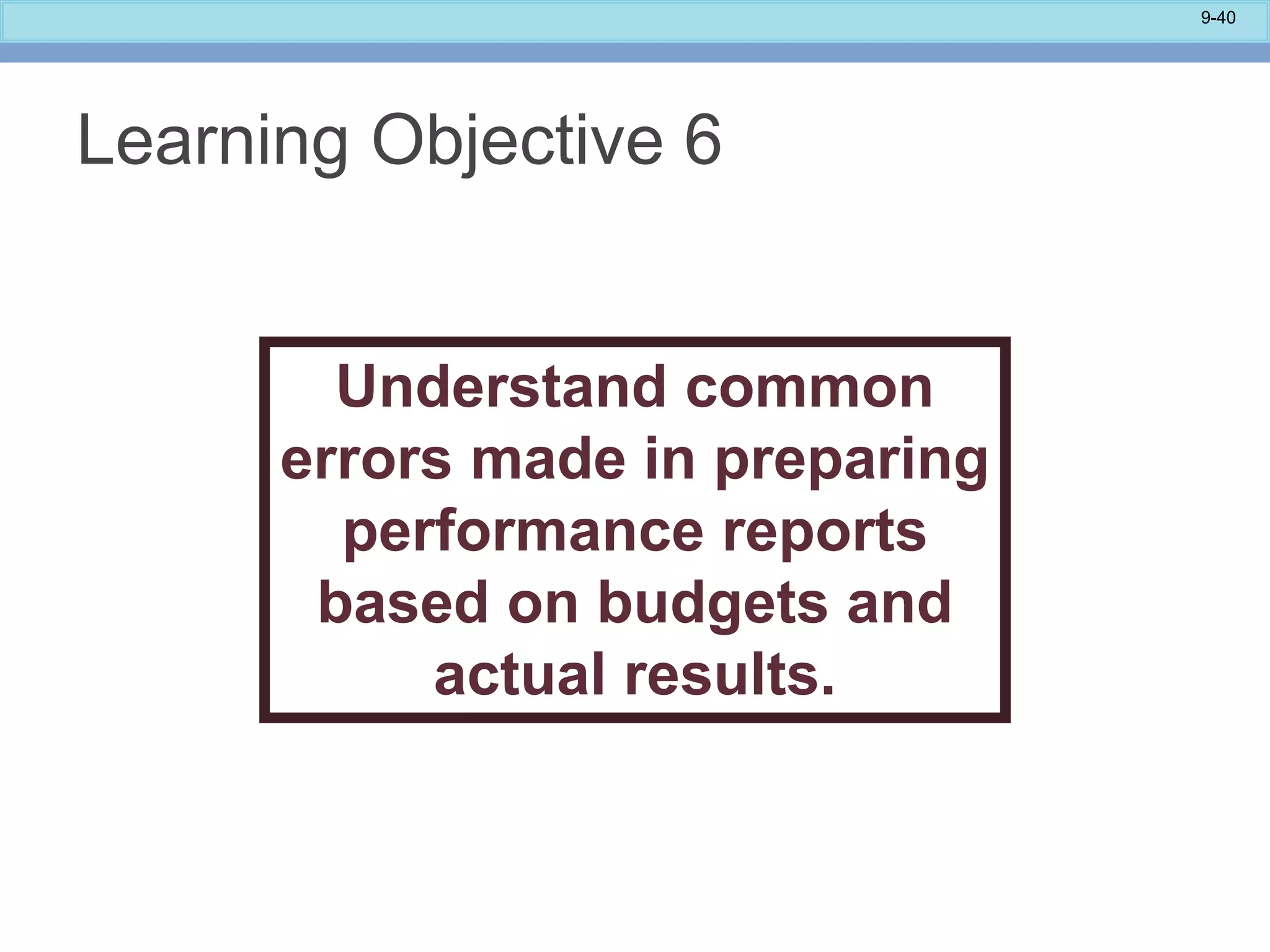 9-40
Learning Objective 6
Understand common
errors made in preparing
performance reports
based on budgets and
actual results.
 