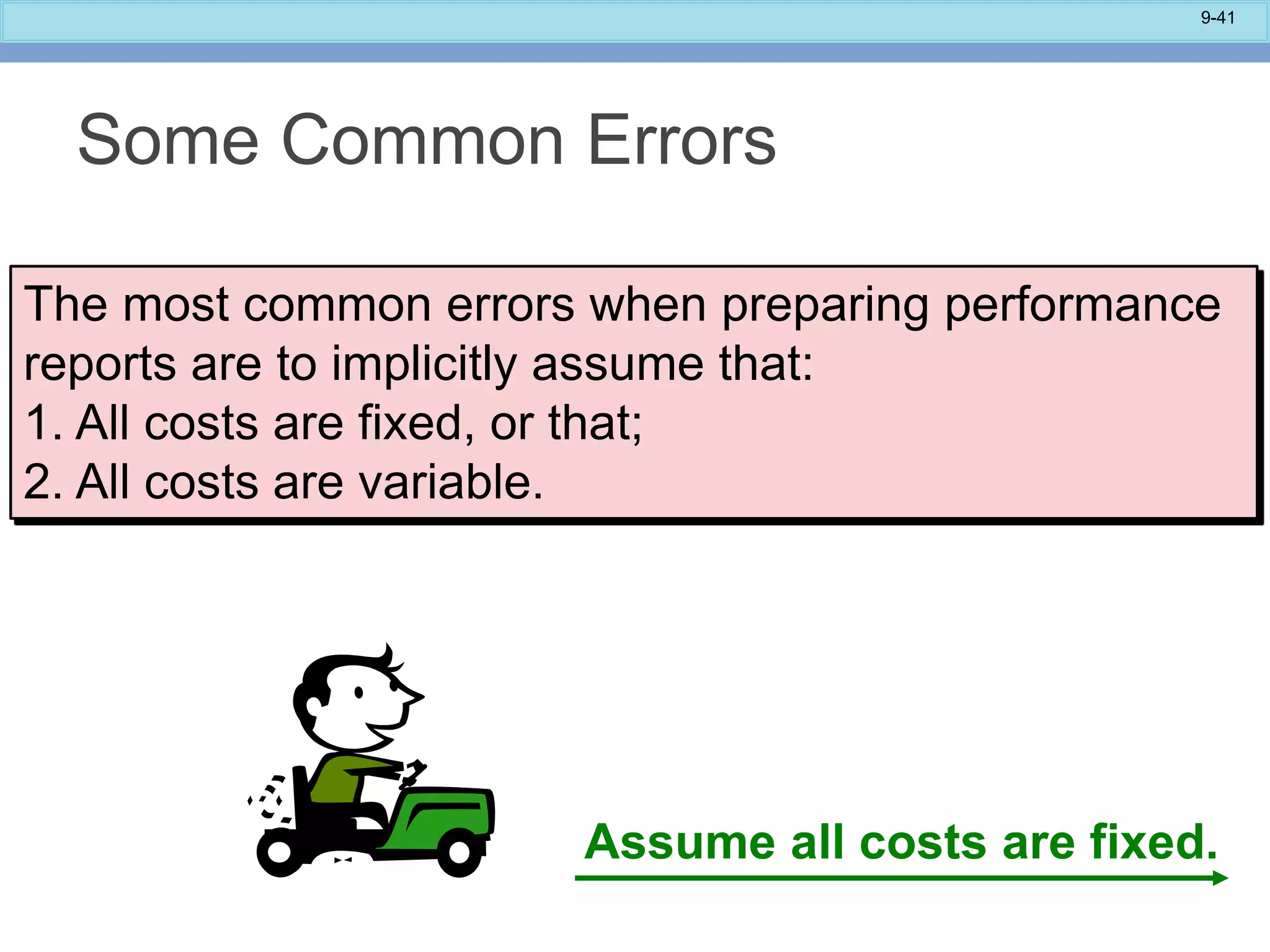 9-41
Some Common Errors
The most common errors when preparing performance
reports are to implicitly assume that:
1. All costs are fixed, or that;
2. All costs are variable.
Assume all costs are fixed.
 