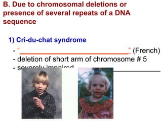 B. Due to chromosomal deletions or presence of several repeats of a DNA sequence 1) Cri-du-chat syndrome -  “ ___________________________”  (French) - deletion of short arm of chromosome # 5 - severely impaired _____________________ 