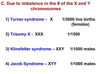 C. Due to imbalance in the # of the X and Y chromosomes 1)  Turner syndrome  -  X  1/3000 live births   (females) 2)  Trisomy X  -  XXX  1/1500 3)  Klinefelter syndrome  – XXY  1/1000 males 4)  Jacob Syndrome  – XYY  1/1000 males 