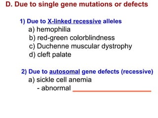 D. Due to single gene mutations or defects 1) Due to  X-linked recessive  alleles   a) hemophilia   b) red-green colorblindness   c) Duchenne muscular dystrophy   d) cleft palate 2) Due to  autosomal  gene defects (recessive)   a) sickle cell anemia - abnormal  ____________________ 