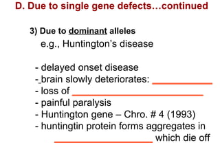 D. Due to single gene defects…continued 3) Due to  dominant  alleles   e.g., Huntington’s disease   - delayed onset disease   -   brain slowly deteriorates:  ___________     - loss of  ________________________     - painful paralysis     - Huntington gene – Chro. # 4 (1993)   - huntingtin protein forms aggregates in   __________________  which die off 