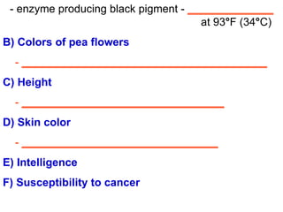 - enzyme producing black pigment -  ______________   at 93 ° F (34 ° C) B) Colors of pea flowers -  ________________________________________ C) Height -  _________________________________ D) Skin color -  ________________________________ E) Intelligence F) Susceptibility to cancer 