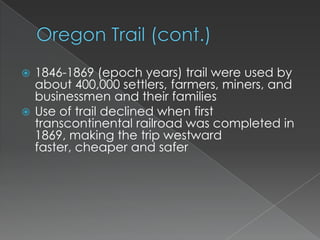  1846-1869 (epoch years) trail were used by
  about 400,000 settlers, farmers, miners, and
  businessmen and their families
 Use of trail declined when first
  transcontinental railroad was completed in
  1869, making the trip westward
  faster, cheaper and safer
 