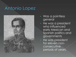 • Was a pointless
  general
• He was a president
  who influenced
  early Mexican and
  Spanish politics and
  governments
• He was president
  for eleven non-
  consecutive
  periods of years.
 