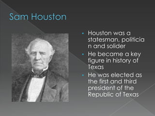 • Houston was a
  statesman, politicia
  n and solider
• He became a key
  figure in history of
  Texas
• He was elected as
  the first and third
  president of the
  Republic of Texas
 