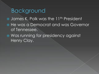  James K. Polk was the 11th President
 He was a Democrat and was Governor
  of Tennessee.
 Was running for presidency against
  Henry Clay.
 