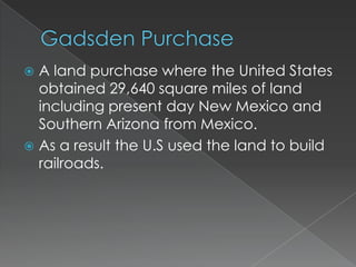  A land purchase where the United States
  obtained 29,640 square miles of land
  including present day New Mexico and
  Southern Arizona from Mexico.
 As a result the U.S used the land to build
  railroads.
 