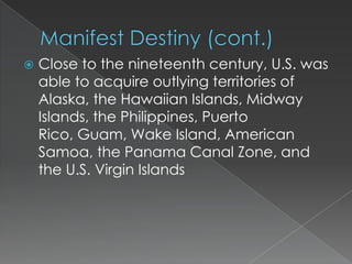    Close to the nineteenth century, U.S. was
    able to acquire outlying territories of
    Alaska, the Hawaiian Islands, Midway
    Islands, the Philippines, Puerto
    Rico, Guam, Wake Island, American
    Samoa, the Panama Canal Zone, and
    the U.S. Virgin Islands
 
