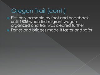  First only passable by foot and horseback
  until 1836 when first migrant wagon
  organized and trail was cleared further
 Ferries and bridges made it faster and safer
 