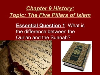 Chapter 9 History:
Topic: The Five Pillars of Islam
Essential Question 1: What is
the difference between the
Qur’an and the Sunnah?

 