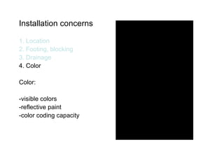 Installation concerns 1. Location 2. Footing, blocking 3. Drainage 4. Color Color: -visible colors -reflective paint -color coding capacity 