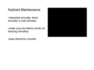 Hydrant Maintenance -inspected annually, twice annually in cold climates -make sure dry before winter (in freezing climates) -keep electronic records 