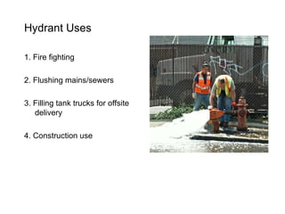 Hydrant Uses 1. Fire fighting 2. Flushing mains/sewers 3. Filling tank trucks for offsite delivery 4. Construction use 
