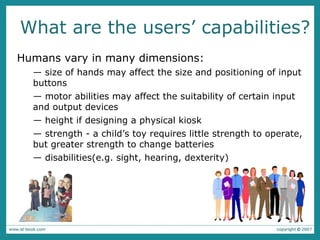 What are the users’ capabilities?  <ul><li>Humans vary in many dimensions:   </li></ul><ul><ul><li>size of hands may affec...