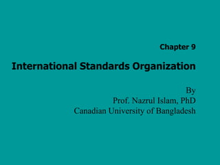 Chapter 9
International Standards Organization
By
Prof. Nazrul Islam, PhD
Canadian University of Bangladesh
 