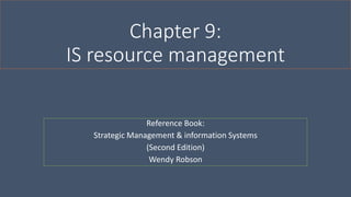 Chapter 9:
IS resource management
Reference Book:
Strategic Management & information Systems
(Second Edition)
Wendy Robson
 