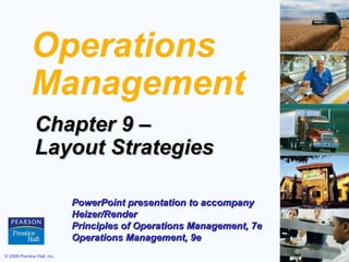 © 2008 Prentice Hall, Inc. 9 – 1
Operations
Management
Chapter 9 –Chapter 9 –
Layout StrategiesLayout Strategies
PowerPoint presentation to accompanyPowerPoint presentation to accompany
Heizer/RenderHeizer/Render
Principles of Operations Management, 7ePrinciples of Operations Management, 7e
Operations Management, 9eOperations Management, 9e
 