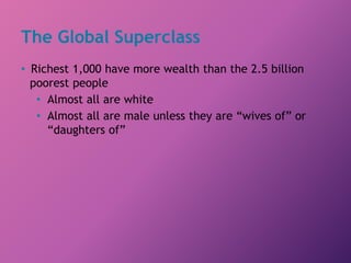 The Global Superclass
• Richest 1,000 have more wealth than the 2.5 billion
poorest people
• Almost all are white
• Almost all are male unless they are “wives of” or
“daughters of”
 