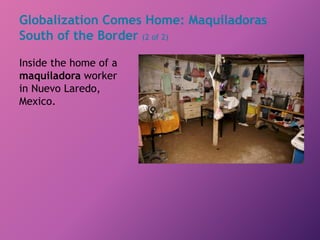 Globalization Comes Home: Maquiladoras
South of the Border (2 of 2)
Inside the home of a
maquiladora worker
in Nuevo Laredo,
Mexico.
 