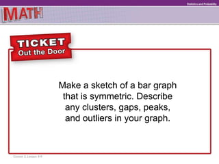 Make a sketch of a bar graph
that is symmetric. Describe
any clusters, gaps, peaks,
and outliers in your graph.
Course 3, Lesson 9-6
Ratios and Proportional RelationshipsFunctionsStatistics and Probability
 