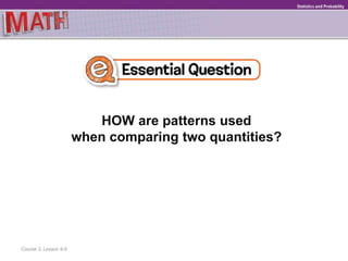 HOW are patterns used
when comparing two quantities?
Statistics and Probability
Course 3, Lesson 9-6
 