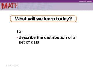 To
• describe the distribution of a
set of data
Course 3, Lesson 9-6
Statistics and Probability
 