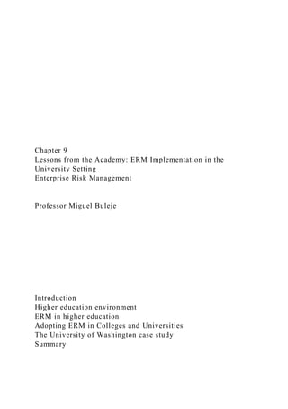 Chapter 9
Lessons from the Academy: ERM Implementation in the
University Setting
Enterprise Risk Management
Professor Miguel Buleje
Introduction
Higher education environment
ERM in higher education
Adopting ERM in Colleges and Universities
The University of Washington case study
Summary
 