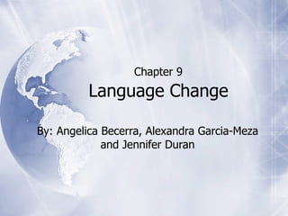 Chapter 9
          Language Change

By: Angelica Becerra, Alexandra Garcia-Meza
             and Jennifer Duran
 